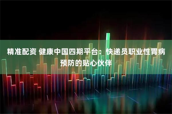精准配资 健康中国四期平台：快递员职业性胃病预防的贴心伙伴