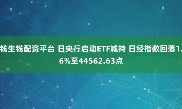 钱生钱配资平台 日央行启动ETF减持 日经指数回落1.6%至44562.63点