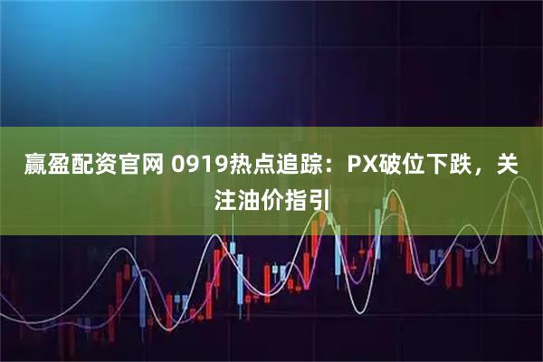 赢盈配资官网 0919热点追踪：PX破位下跌，关注油价指引