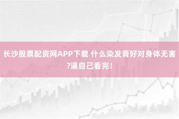 长沙股票配资网APP下载 什么染发膏好对身体无害?逼自己看完！