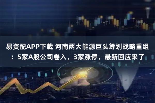 易资配APP下载 河南两大能源巨头筹划战略重组：5家A股公司卷入，3家涨停，最新回应来了