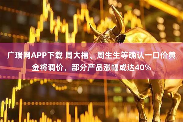 广瑞网APP下载 周大福、周生生等确认一口价黄金将调价，部分产品涨幅或达40%