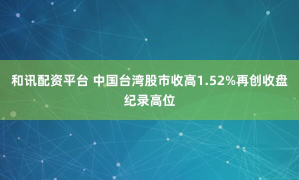 和讯配资平台 中国台湾股市收高1.52%再创收盘纪录高位