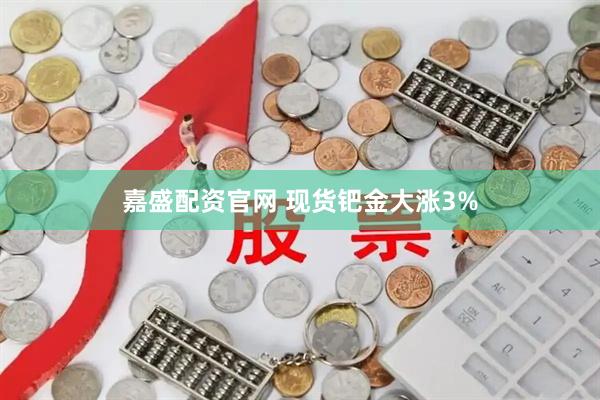 嘉盛配资官网 现货钯金大涨3%
