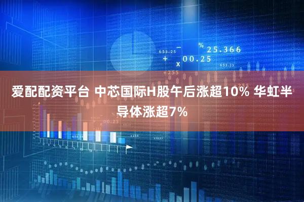 爱配配资平台 中芯国际H股午后涨超10% 华虹半导体涨超7%