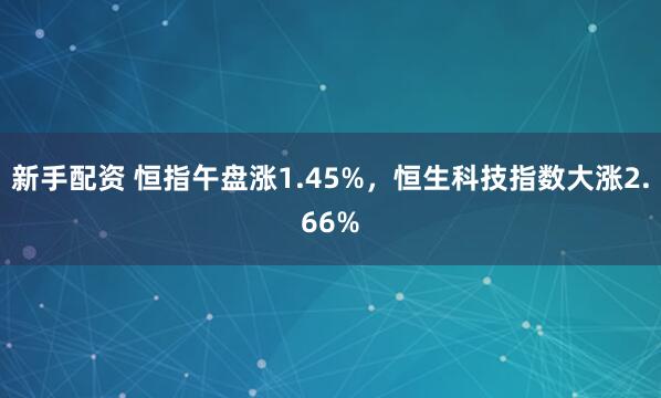 新手配资 恒指午盘涨1.45%，恒生科技指数大涨2.66%