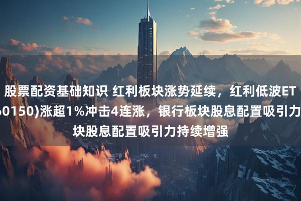 股票配资基础知识 红利板块涨势延续，红利低波ETF泰康(560150)涨超1%冲击4连涨，银行板块股息配置吸引力持续增强