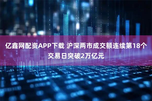 亿鑫网配资APP下载 沪深两市成交额连续第18个交易日突破2万亿元
