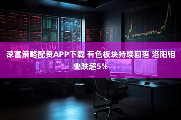 深富策略配资APP下载 有色板块持续回落 洛阳钼业跌超5%