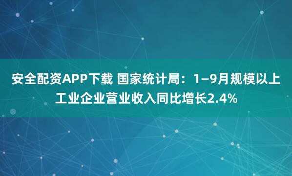 安全配资APP下载 国家统计局：1—9月规模以上工业企业营业收入同比增长2.4%