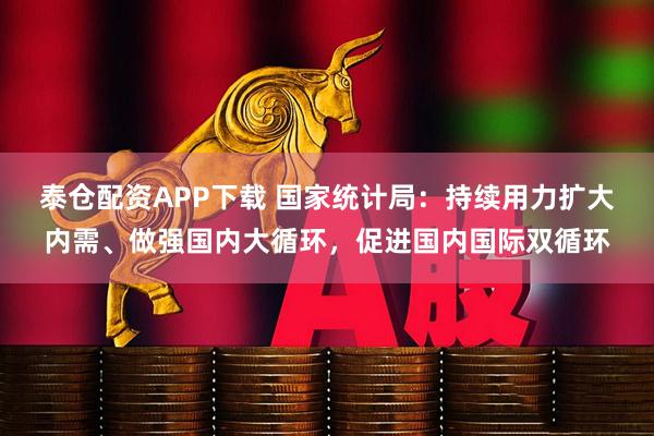 泰仓配资APP下载 国家统计局：持续用力扩大内需、做强国内大循环，促进国内国际双循环