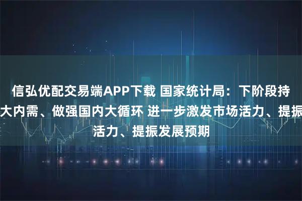 信弘优配交易端APP下载 国家统计局：下阶段持续用力扩大内需、做强国内大循环 进一步激发市场活力、提振发展预期