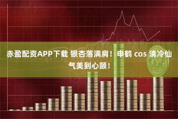赤盈配资APP下载 银杏落满肩！申鹤 cos 清冷仙气美到心颤！