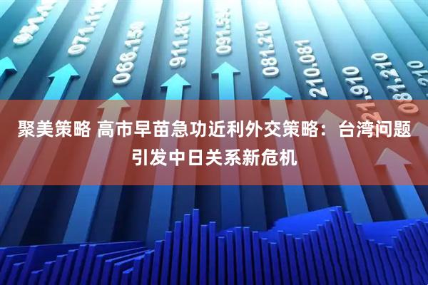 聚美策略 高市早苗急功近利外交策略：台湾问题引发中日关系新危机