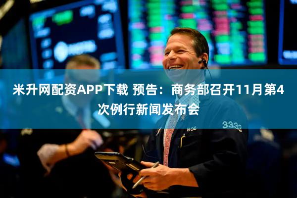 米升网配资APP下载 预告：商务部召开11月第4次例行新闻发布会