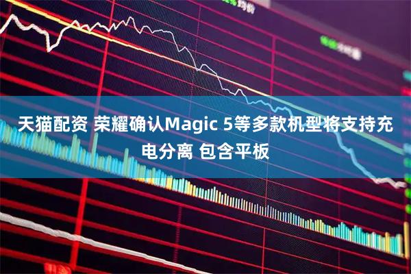 天猫配资 荣耀确认Magic 5等多款机型将支持充电分离 包含平板