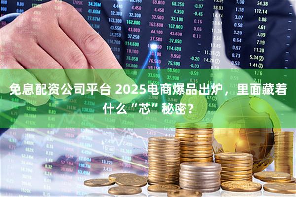 免息配资公司平台 2025电商爆品出炉，里面藏着什么“芯”秘密？