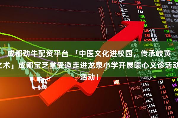 成都劲牛配资平台 「中医文化进校园，传承岐黄之术」成都宝芝堂受邀走进龙泉小学开展暖心义诊活动！