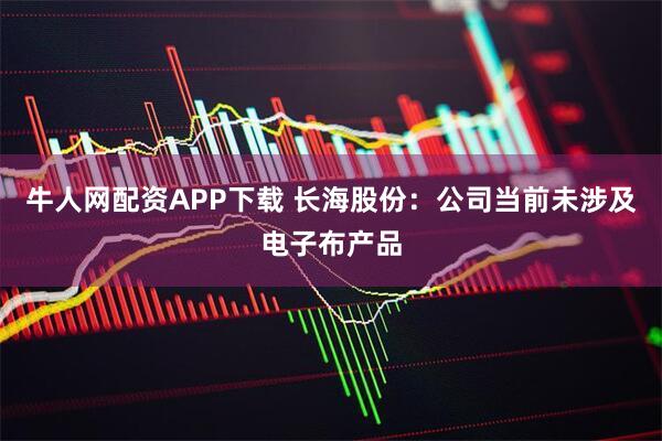 牛人网配资APP下载 长海股份：公司当前未涉及电子布产品