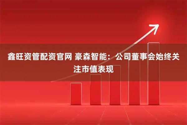 鑫旺资管配资官网 豪森智能：公司董事会始终关注市值表现