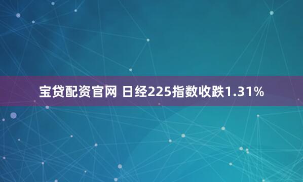 宝贷配资官网 日经225指数收跌1.31%