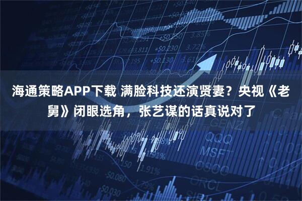 海通策略APP下载 满脸科技还演贤妻?央视《老舅》闭眼选角,张艺谋的话真说对了