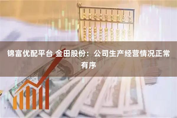 锦富优配平台 金田股份：公司生产经营情况正常有序
