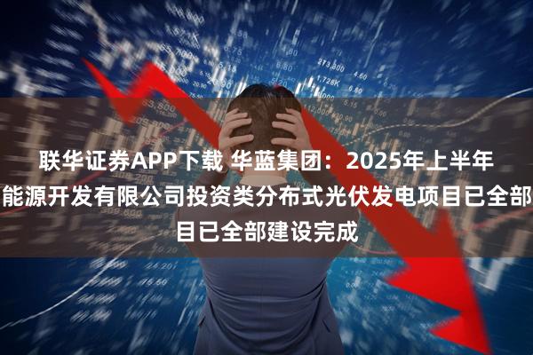 联华证券APP下载 华蓝集团：2025年上半年广东华蓝能源开发有限公司投资类分布式光伏发电项目已全部建设完成