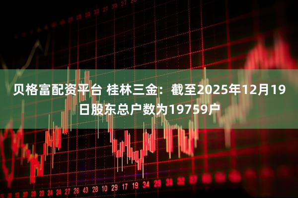 贝格富配资平台 桂林三金：截至2025年12月19日股东总户数为19759户