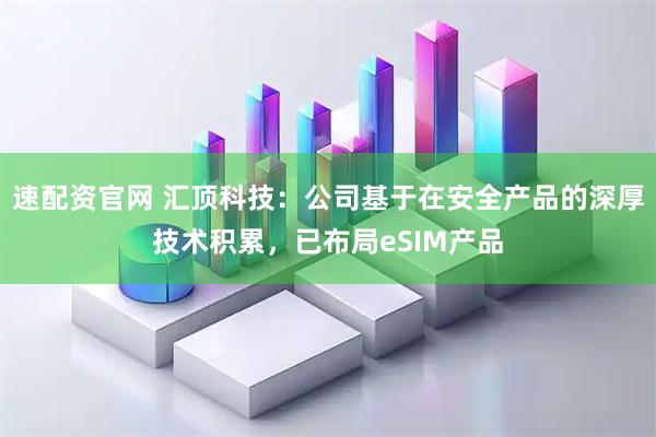 速配资官网 汇顶科技：公司基于在安全产品的深厚技术积累，已布局eSIM产品