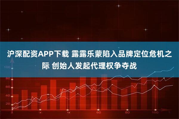 沪深配资APP下载 露露乐蒙陷入品牌定位危机之际 创始人发起代理权争夺战