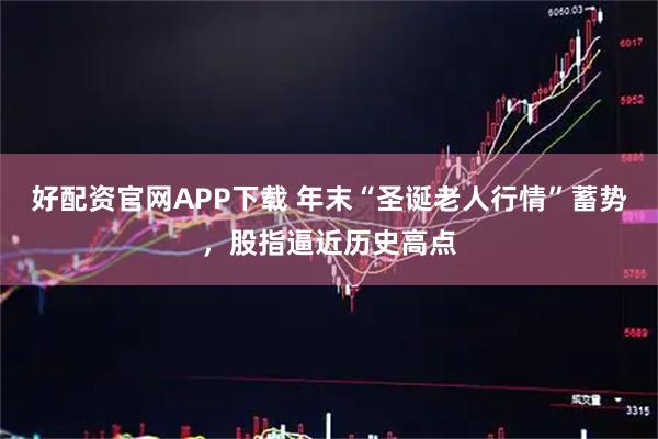 好配资官网APP下载 年末“圣诞老人行情”蓄势，股指逼近历史高点