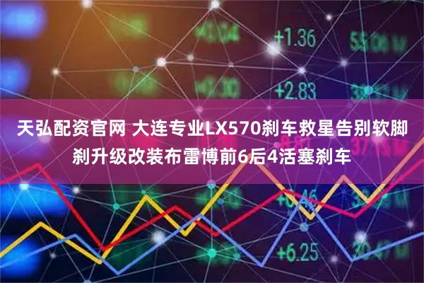 天弘配资官网 大连专业LX570刹车救星告别软脚刹升级改装布雷博前6后4活塞刹车