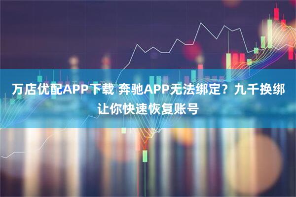 万店优配APP下载 奔驰APP无法绑定？九千换绑让你快速恢复账号