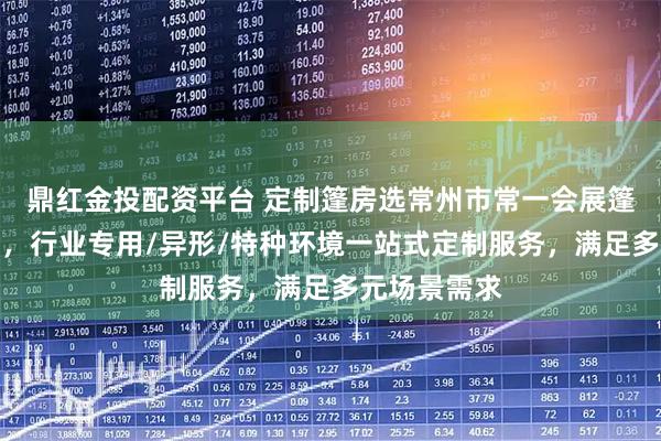 鼎红金投配资平台 定制篷房选常州市常一会展篷房有限公司，行业专用/异形/特种环境一站式定制服务，满足多元场景需求