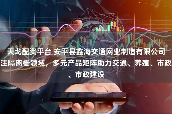 天戈配资平台 安平县鑫海交通网业制造有限公司：专注隔离栅领域，多元产品矩阵助力交通、养殖、市政建设