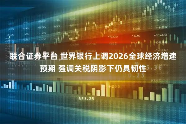 联合证券平台 世界银行上调2026全球经济增速预期 强调关税阴影下仍具韧性