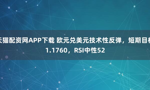 天猫配资网APP下载 欧元兑美元技术性反弹，短期目标1.1760，RSI中性52
