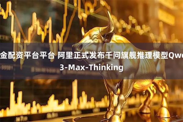 黄金配资平台平台 阿里正式发布千问旗舰推理模型Qwen3-Max-Thinking