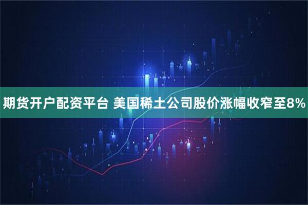 期货开户配资平台 美国稀土公司股价涨幅收窄至8%