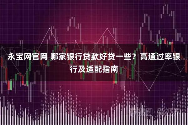 永宝网官网 哪家银行贷款好贷一些？高通过率银行及适配指南