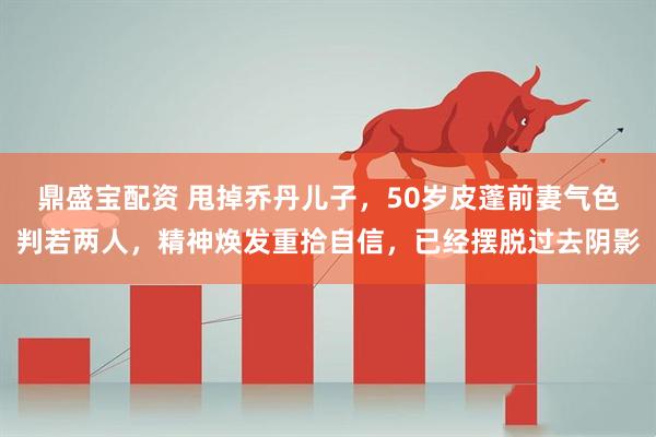 鼎盛宝配资 甩掉乔丹儿子，50岁皮蓬前妻气色判若两人，精神焕发重拾自信，已经摆脱过去阴影