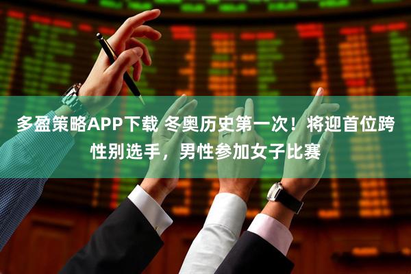 多盈策略APP下载 冬奥历史第一次！将迎首位跨性别选手，男性参加女子比赛