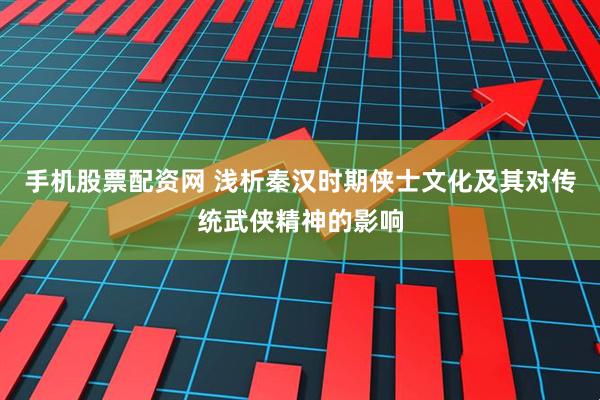 手机股票配资网 浅析秦汉时期侠士文化及其对传统武侠精神的影响