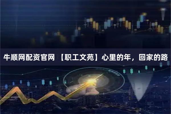 牛顺网配资官网 【职工文苑】心里的年，回家的路