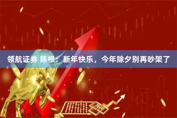 领航证券 陈根：新年快乐，今年除夕别再吵架了