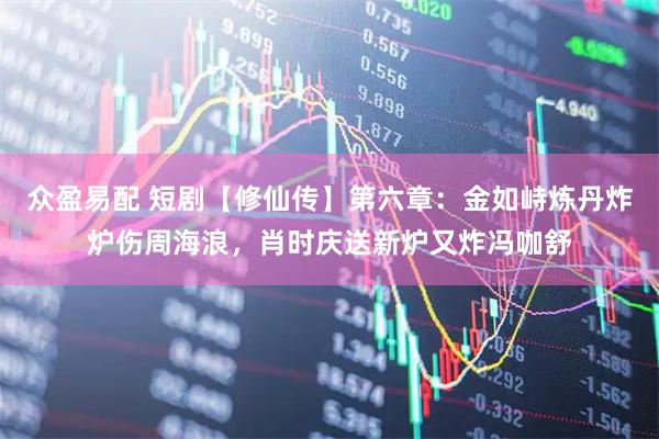众盈易配 短剧【修仙传】第六章：金如峙炼丹炸炉伤周海浪，肖时庆送新炉又炸冯咖舒