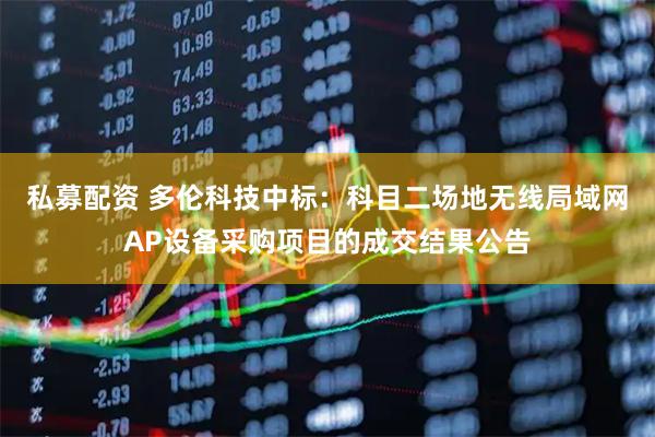 私募配资 多伦科技中标:科目二场地无线局域网AP设备采购项目的成交结果公告